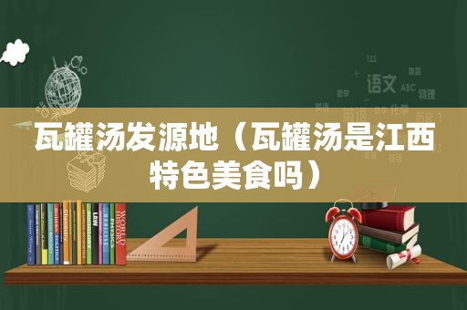 瓦罐汤发源地（瓦罐汤是江西特色美食吗）