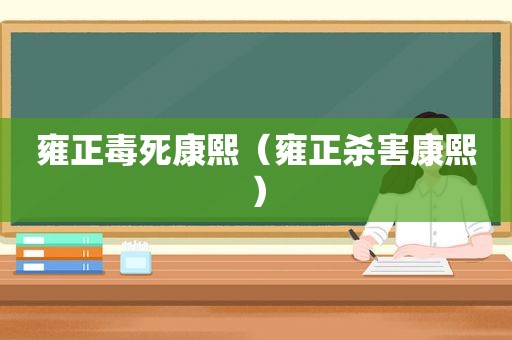 雍正毒死康熙（雍正杀害康熙）