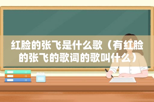 红脸的张飞是什么歌（有红脸的张飞的歌词的歌叫什么）