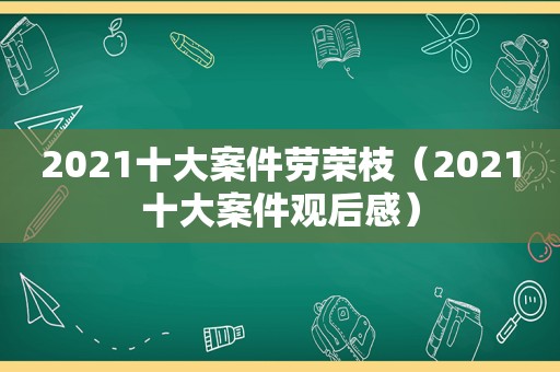 2021十大案件劳荣枝（2021十大案件观后感）