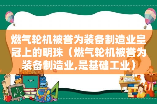 燃气轮机被誉为装备制造业皇冠上的明珠（燃气轮机被誉为装备制造业,是基础工业）