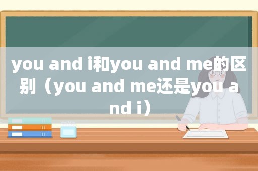 you and i和you and me的区别（you and me还是you and i）