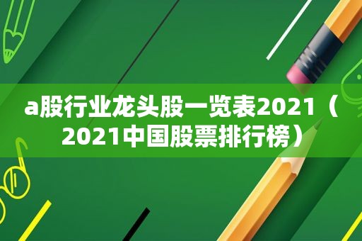 a股行业龙头股一览表2021（2021中国股票排行榜）