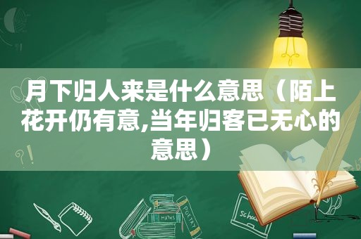 月下归人来是什么意思（陌上花开仍有意,当年归客已无心的意思）