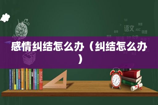 感情纠结怎么办（纠结怎么办）