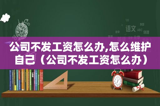 公司不发工资怎么办,怎么维护自己（公司不发工资怎么办）