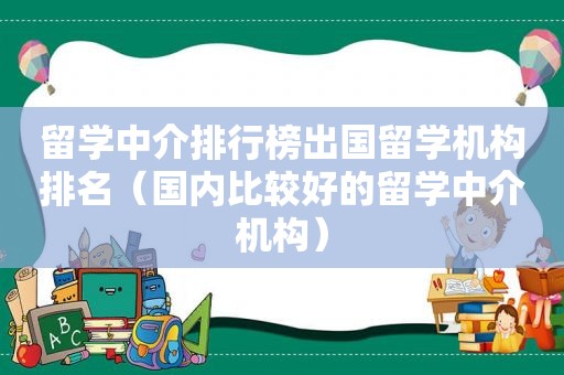 留学中介排行榜出国留学机构排名（国内比较好的留学中介机构）