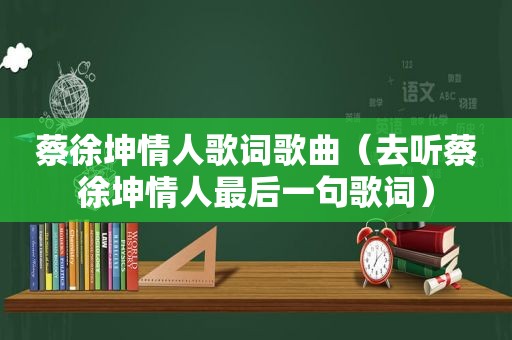 蔡徐坤情人歌词歌曲（去听蔡徐坤情人最后一句歌词）