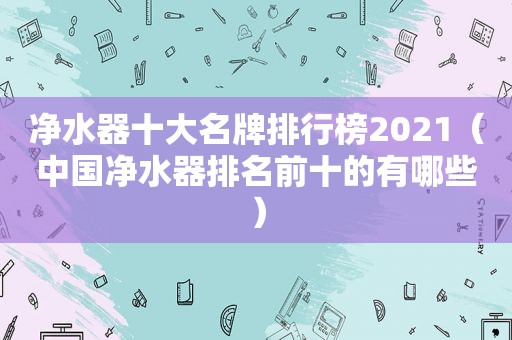 净水器十大名牌排行榜2021（中国净水器排名前十的有哪些）