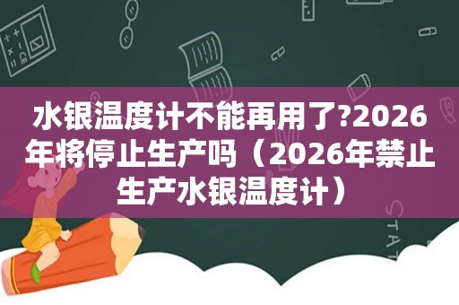 水银温度计不能再用了?2026年将停止生产吗（2026年禁止生产水银温度计）