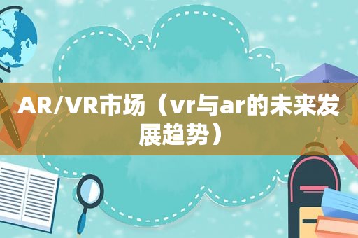 AR/VR市场（vr与ar的未来发展趋势）