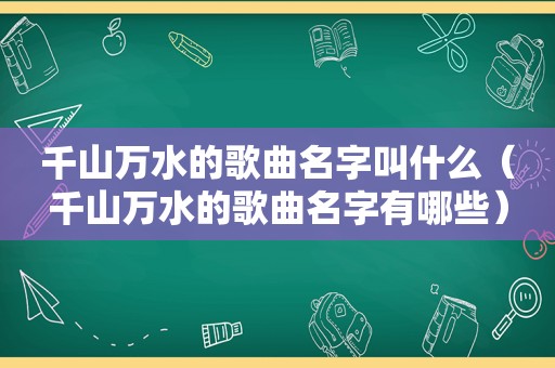 千山万水的歌曲名字叫什么（千山万水的歌曲名字有哪些）