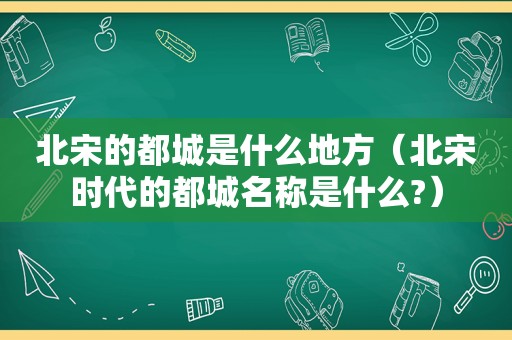 北宋的都城是什么地方（北宋时代的都城名称是什么?）