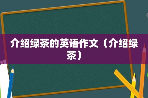 介绍绿茶的英语作文（介绍绿茶）