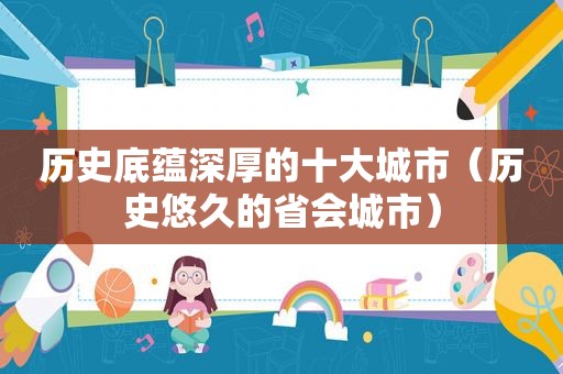 历史底蕴深厚的十大城市（历史悠久的省会城市）