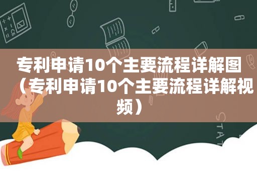 专利申请10个主要流程详解图（专利申请10个主要流程详解视频）