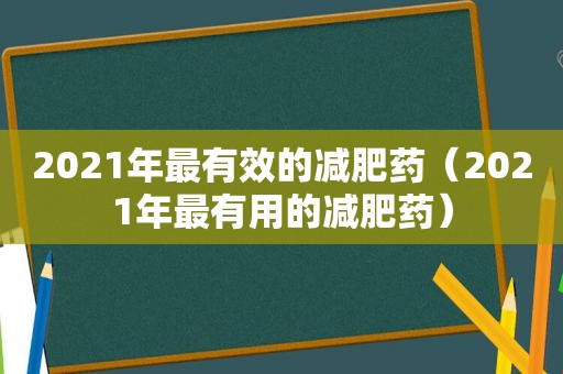 2021年最有效的减肥药（2021年最有用的减肥药）