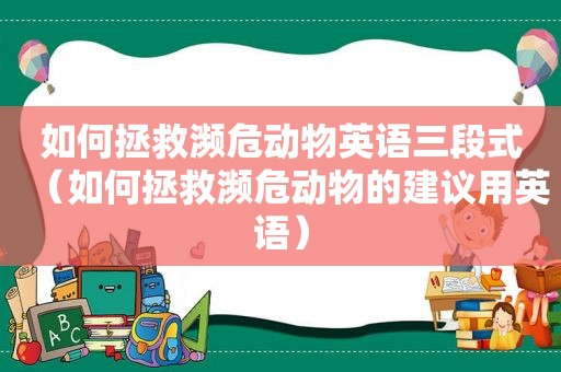 如何拯救濒危动物英语三段式（如何拯救濒危动物的建议用英语）