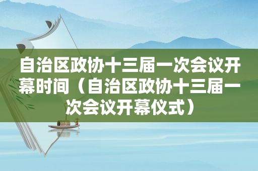 自治区政协十三届一次会议开幕时间（自治区政协十三届一次会议开幕仪式）