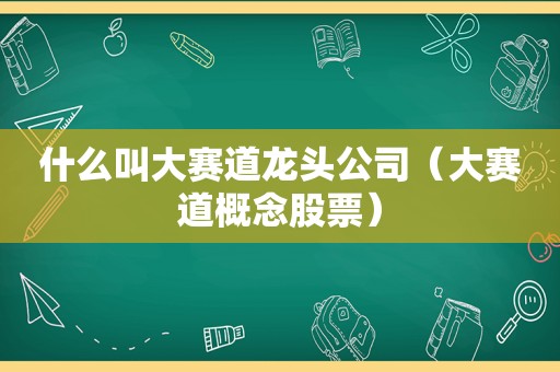 什么叫大赛道龙头公司（大赛道概念股票）