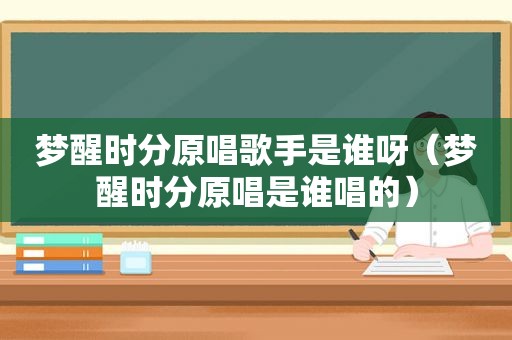 梦醒时分原唱歌手是谁呀（梦醒时分原唱是谁唱的）