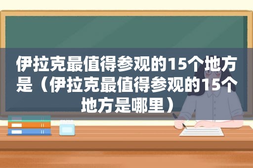 伊拉克最值得参观的15个地方是（伊拉克最值得参观的15个地方是哪里）