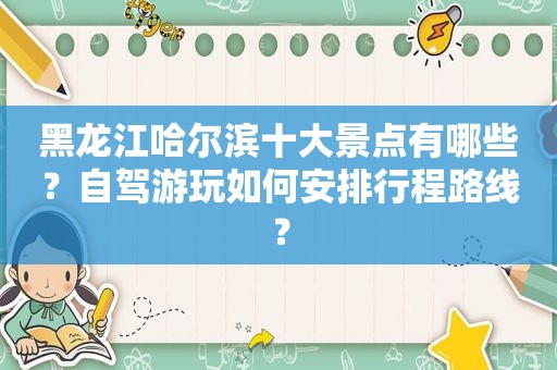 黑龙江哈尔滨十大景点有哪些？自驾游玩如何安排行程路线？