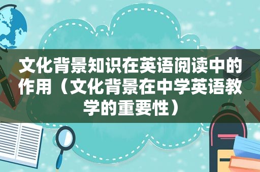 文化背景知识在英语阅读中的作用（文化背景在中学英语教学的重要性）