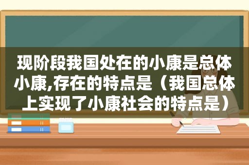 现阶段我国处在的小康是总体小康,存在的特点是（我国总体上实现了小康社会的特点是）