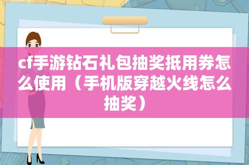 cf手游钻石礼包抽奖抵用券怎么使用（手机版穿越火线怎么抽奖）