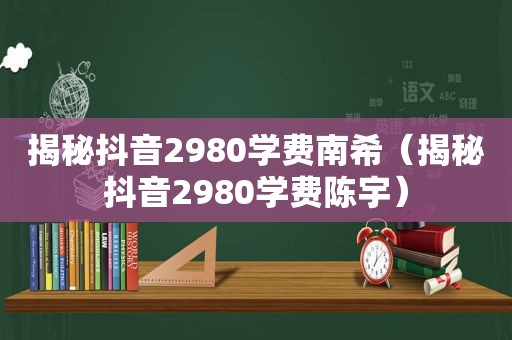 揭秘抖音2980学费南希（揭秘抖音2980学费陈宇）