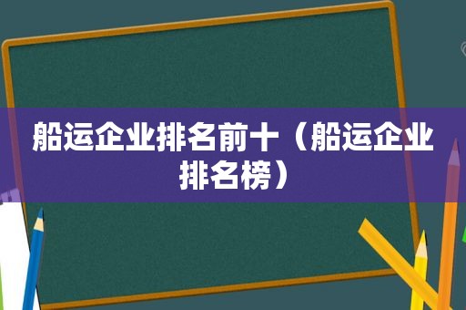 船运企业排名前十（船运企业排名榜）