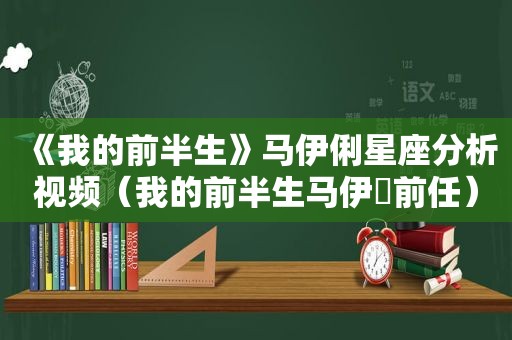 《我的前半生》马伊俐星座分析视频（我的前半生马伊琍前任）