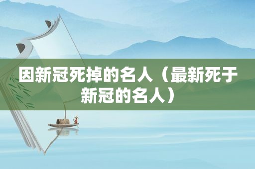 因新冠死掉的名人（最新死于新冠的名人）