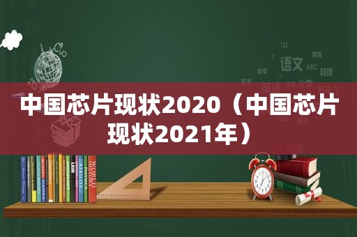 中国芯片现状2020（中国芯片现状2021年）