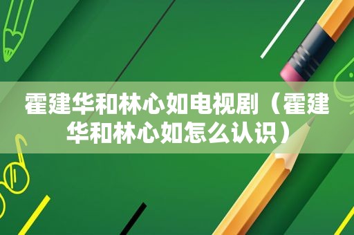 霍建华和林心如电视剧（霍建华和林心如怎么认识）