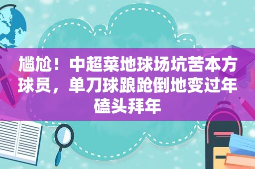 尴尬！中超菜地球场坑苦本方球员，单刀球踉跄倒地变过年磕头拜年