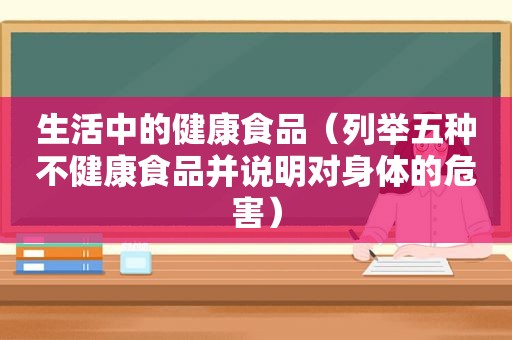 生活中的健康食品（列举五种不健康食品并说明对身体的危害）