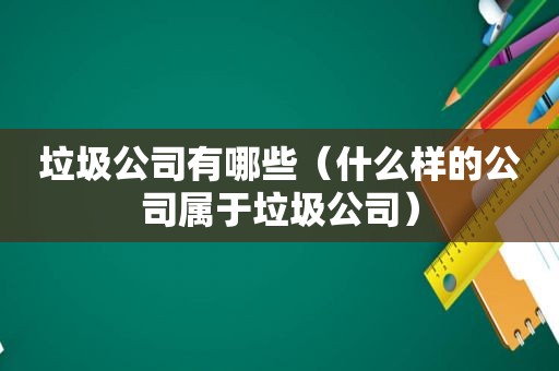 垃圾公司有哪些（什么样的公司属于垃圾公司）