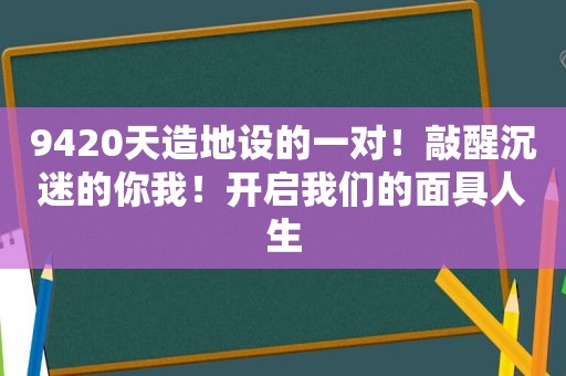 9420天造地设的一对！敲醒沉迷的你我！开启我们的面具人生