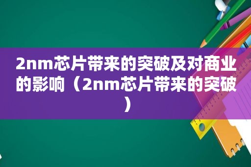 2nm芯片带来的突破及对商业的影响（2nm芯片带来的突破）