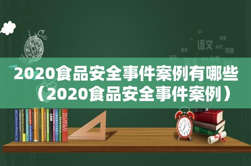 2020食品安全事件案例有哪些（2020食品安全事件案例）