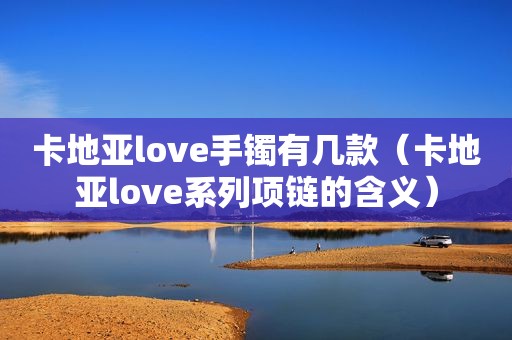 卡地亚love手镯有几款（卡地亚love系列项链的含义）