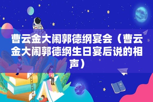 曹云金大闹郭德纲宴会（曹云金大闹郭德纲生日宴后说的相声）