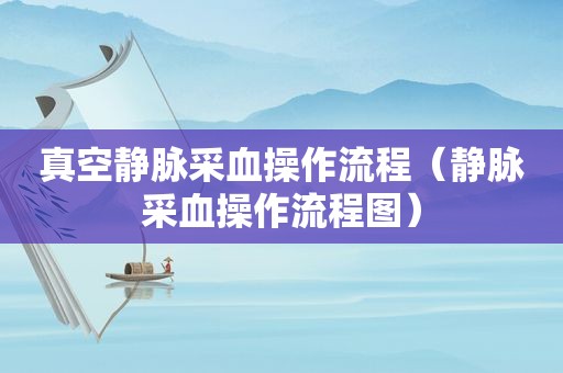 真空静脉采血操作流程（静脉采血操作流程图）