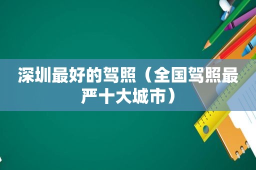 深圳最好的驾照（全国驾照最严十大城市）