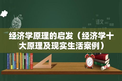 经济学原理的启发（经济学十大原理及现实生活案例）