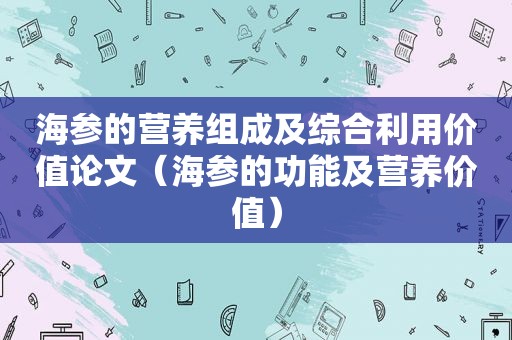 海参的营养组成及综合利用价值论文（海参的功能及营养价值）