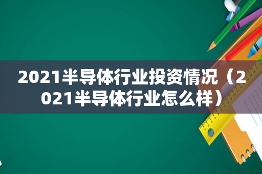 2021半导体行业投资情况（2021半导体行业怎么样）