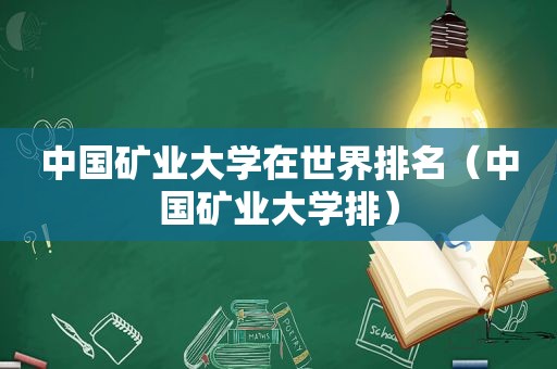 中国矿业大学在世界排名（中国矿业大学排）